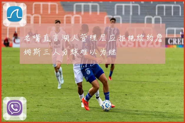 名嘴直言湖人管理层应拒绝续约詹姆斯三人分球难以为继