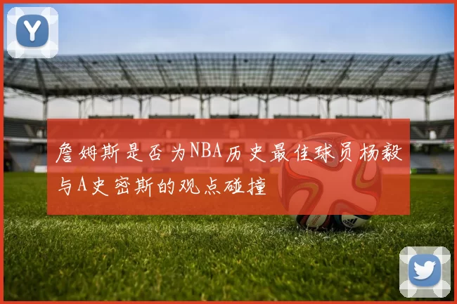 詹姆斯是否为NBA历史最佳球员杨毅与A史密斯的观点碰撞