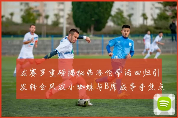 龙赛罗重磅揭秘弗洛伦蒂诺回归引发转会风波小蜘蛛与B席成争夺焦点