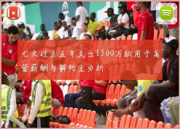 尤文过去五年支出1500万欧用于高管薪酬与解约金分析