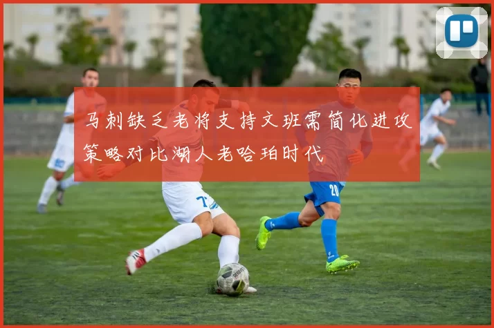 马刺缺乏老将支持文班需简化进攻策略对比湖人老哈珀时代