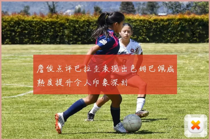 詹俊点评巴拉圭表现出色姆巴佩成熟度提升令人印象深刻