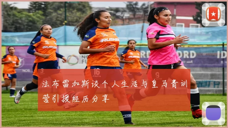 法布雷加斯谈个人生活与皇马青训营引援经历分享